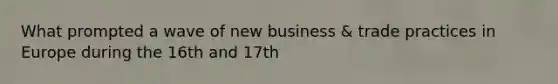 What prompted a wave of new business & trade practices in Europe during the 16th and 17th