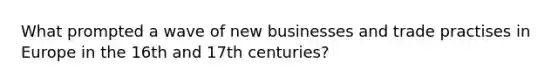 What prompted a wave of new businesses and trade practises in Europe in the 16th and 17th centuries?