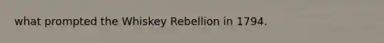 what prompted the Whiskey Rebellion in 1794.