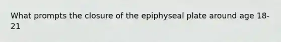 What prompts the closure of the epiphyseal plate around age 18-21