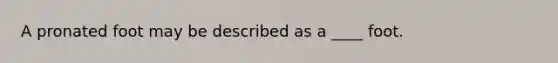 A pronated foot may be described as a ____ foot.