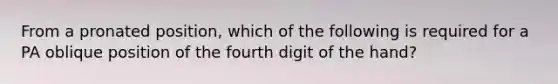 From a pronated position, which of the following is required for a PA oblique position of the fourth digit of the hand?