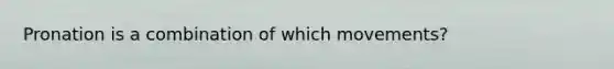 Pronation is a combination of which movements?