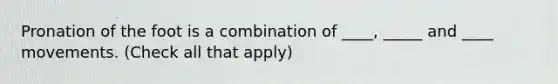 Pronation of the foot is a combination of ____, _____ and ____ movements. (Check all that apply)