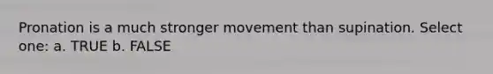 Pronation is a much stronger movement than supination. Select one: a. TRUE b. FALSE