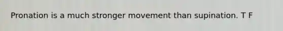 Pronation is a much stronger movement than supination. T F