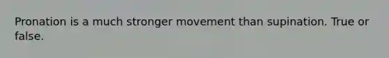 Pronation is a much stronger movement than supination. True or false.