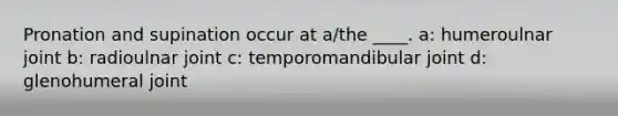 Pronation and supination occur at a/the ____. a: humeroulnar joint b: radioulnar joint c: temporomandibular joint d: glenohumeral joint