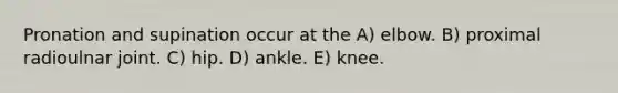 Pronation and supination occur at the A) elbow. B) proximal radioulnar joint. C) hip. D) ankle. E) knee.
