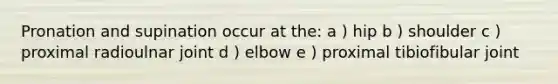 Pronation and supination occur at the: a ) hip b ) shoulder c ) proximal radioulnar joint d ) elbow e ) proximal tibiofibular joint