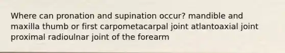 Where can pronation and supination occur? mandible and maxilla thumb or first carpometacarpal joint atlantoaxial joint proximal radioulnar joint of the forearm