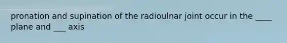 pronation and supination of the radioulnar joint occur in the ____ plane and ___ axis