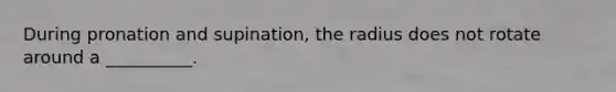 During pronation and supination, the radius does not rotate around a __________.