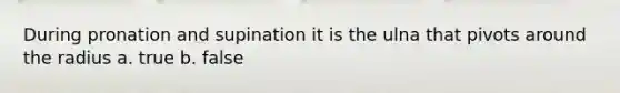 During pronation and supination it is the ulna that pivots around the radius a. true b. false