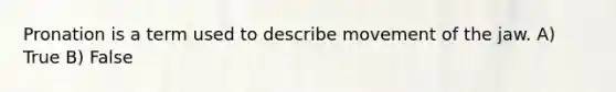 Pronation is a term used to describe movement of the jaw.​ A) True B) False