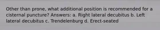 Other than prone, what additional position is recommended for a cisternal puncture? Answers: a. Right lateral decubitus b. Left lateral decubitus c. Trendelenburg d. Erect-seated