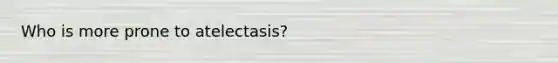 Who is more prone to atelectasis?