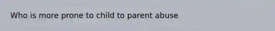 Who is more prone to child to parent abuse