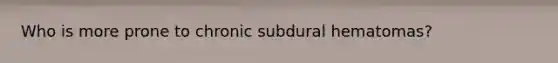 Who is more prone to chronic subdural hematomas?