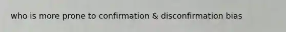 who is more prone to confirmation & disconfirmation bias