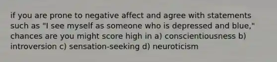 if you are prone to negative affect and agree with statements such as "I see myself as someone who is depressed and blue," chances are you might score high in a) conscientiousness b) introversion c) sensation-seeking d) neuroticism