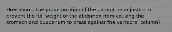 How should the prone position of the patient be adjusted to prevent the full weight of the abdomen from causing the stomach and duodenum to press against the vertebral column?