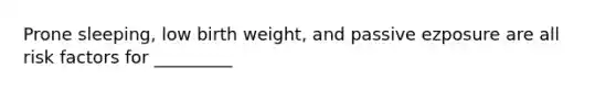 Prone sleeping, low birth weight, and passive ezposure are all risk factors for _________