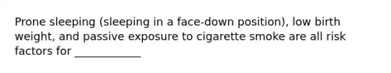 Prone sleeping (sleeping in a face-down position), low birth weight, and passive exposure to cigarette smoke are all risk factors for ____________