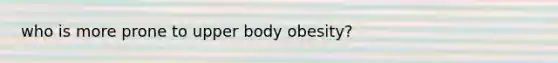 who is more prone to upper body obesity?