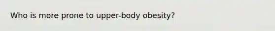 Who is more prone to upper-body obesity?