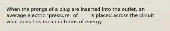 When the prongs of a plug are inserted into the outlet, an average electric "pressure" of ____ is placed across the circuit - what does this mean in terms of energy