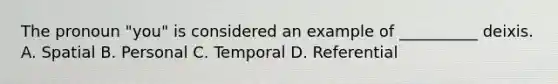 The pronoun "you" is considered an example of __________ deixis. A. Spatial B. Personal C. Temporal D. Referential