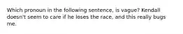 Which pronoun in the following sentence, is vague? Kendall doesn't seem to care if he loses the race, and this really bugs me.