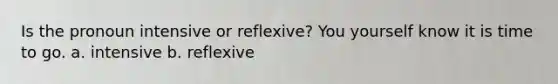 Is the pronoun intensive or reflexive? You yourself know it is time to go. a. intensive b. reflexive