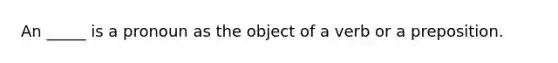 An _____ is a pronoun as the object of a verb or a preposition.