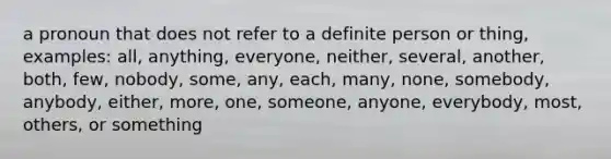 a pronoun that does not refer to a definite person or thing, examples: all, anything, everyone, neither, several, another, both, few, nobody, some, any, each, many, none, somebody, anybody, either, more, one, someone, anyone, everybody, most, others, or something