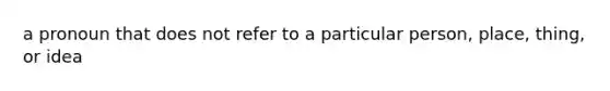 a pronoun that does not refer to a particular person, place, thing, or idea