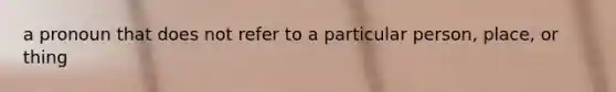 a pronoun that does not refer to a particular person, place, or thing