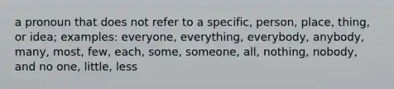 a pronoun that does not refer to a specific, person, place, thing, or idea; examples: everyone, everything, everybody, anybody, many, most, few, each, some, someone, all, nothing, nobody, and no one, little, less