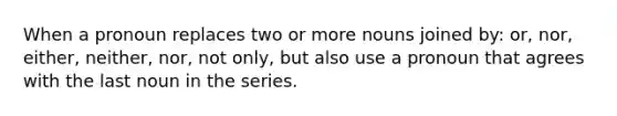 When a pronoun replaces two or more nouns joined by: or, nor, either, neither, nor, not only, but also use a pronoun that agrees with the last noun in the series.