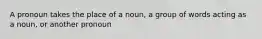 A pronoun takes the place of a noun, a group of words acting as a noun, or another pronoun