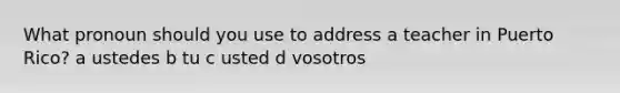 What pronoun should you use to address a teacher in Puerto Rico? a ustedes b tu c usted d vosotros