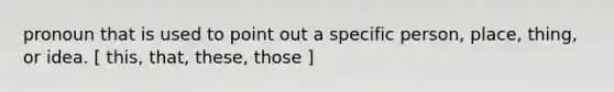 pronoun that is used to point out a specific person, place, thing, or idea. [ this, that, these, those ]