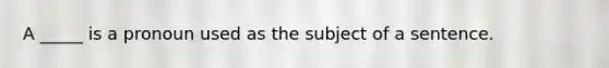 A _____ is a <a href='https://www.questionai.com/knowledge/kgynXKYpn0-pronoun-use' class='anchor-knowledge'>pronoun use</a>d as the subject of a sentence.