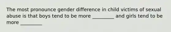 The most pronounce gender difference in child victims of sexual abuse is that boys tend to be more _________ and girls tend to be more _________