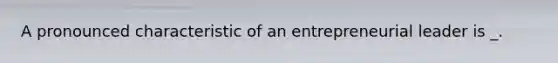 A pronounced characteristic of an entrepreneurial leader is _.