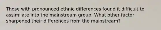 Those with pronounced ethnic differences found it difficult to assimilate into the mainstream group. What other factor sharpened their differences from the mainstream?