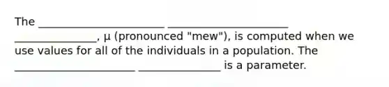 The _______________________ ______________________ _______________, μ (pronounced "mew"), is computed when we use values for all of the individuals in a population. The ______________________ _______________ is a parameter.