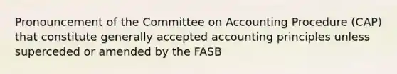 Pronouncement of the Committee on Accounting Procedure (CAP) that constitute generally accepted accounting principles unless superceded or amended by the FASB