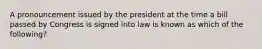 A pronouncement issued by the president at the time a bill passed by Congress is signed into law is known as which of the following?